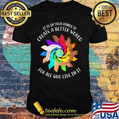 It Is In Your Hands To Create A Better World For All Who Live In It Shirt