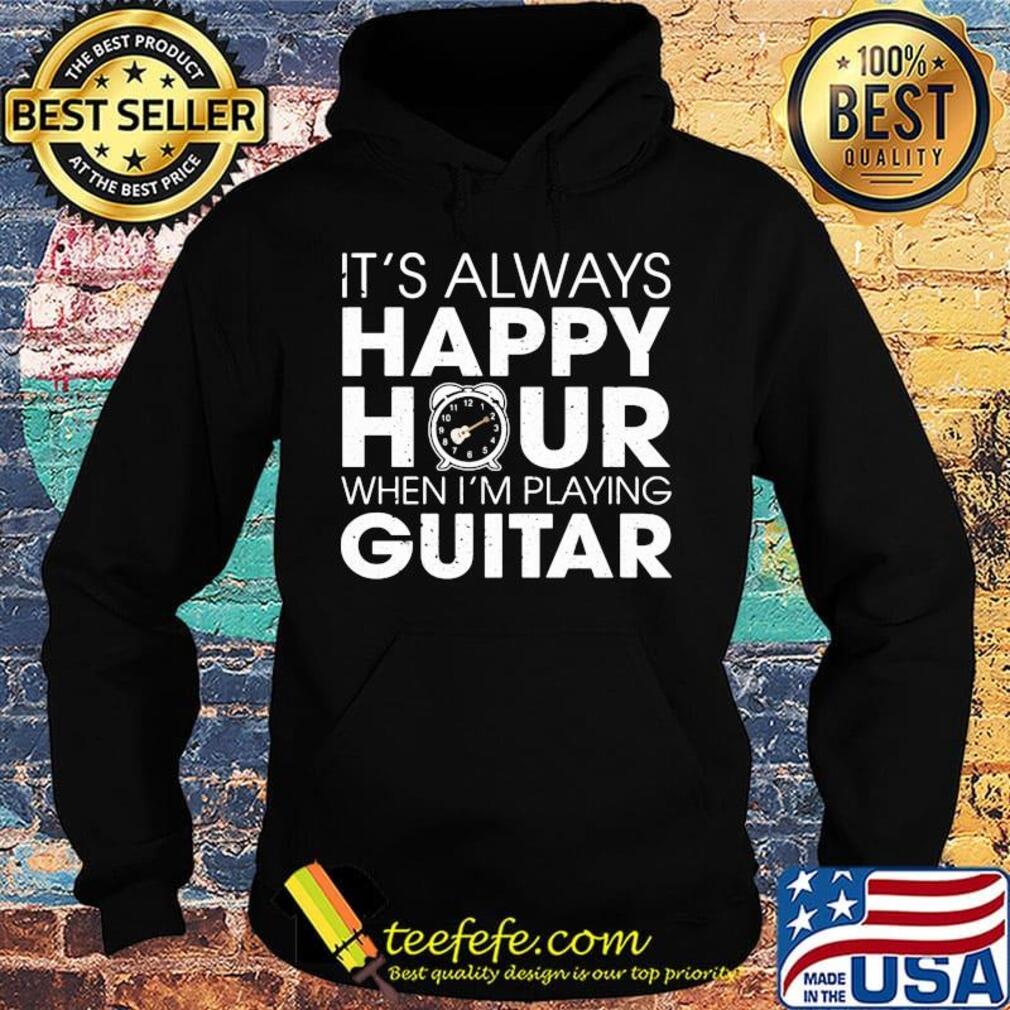 It's Always Happy Hour When I'm Playing Guitar Shirt Hoodie It's Always Happy Hour When I'm Playing Guitar Shirt Hoodie