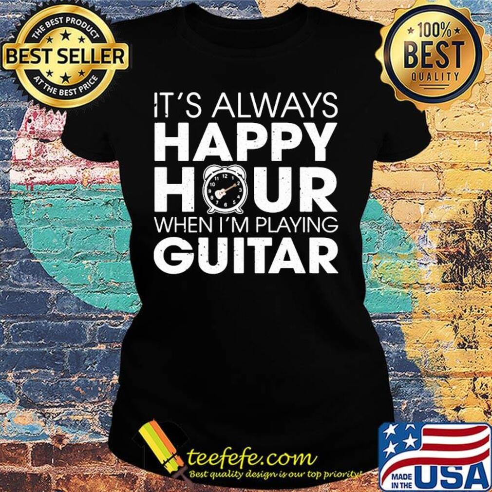 It's Always Happy Hour When I'm Playing Guitar Shirt Ladies tee It's Always Happy Hour When I'm Playing Guitar Shirt Ladies tee