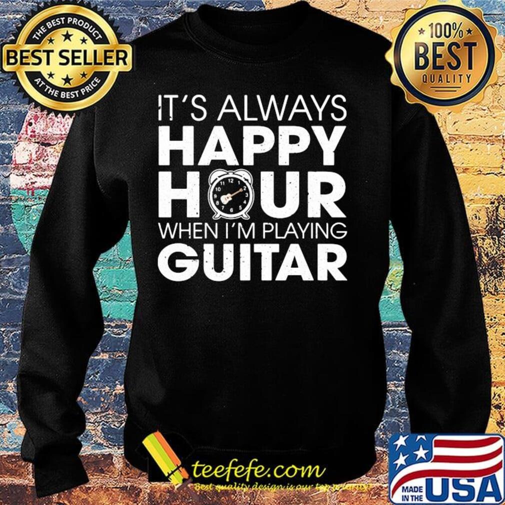 It's Always Happy Hour When I'm Playing Guitar Shirt Sweater It's Always Happy Hour When I'm Playing Guitar Shirt Sweater