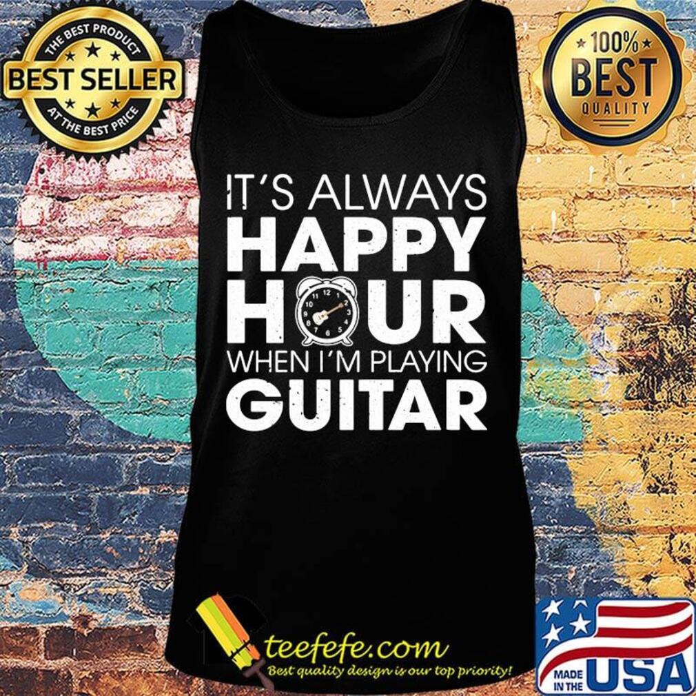 It's Always Happy Hour When I'm Playing Guitar Shirt Tank top It's Always Happy Hour When I'm Playing Guitar Shirt Tank top