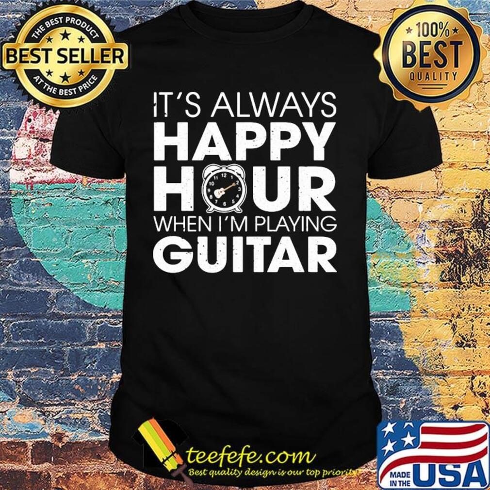 It's Always Happy Hour When I'm Playing Guitar Shirt It's Always Happy Hour When I'm Playing Guitar Shirt