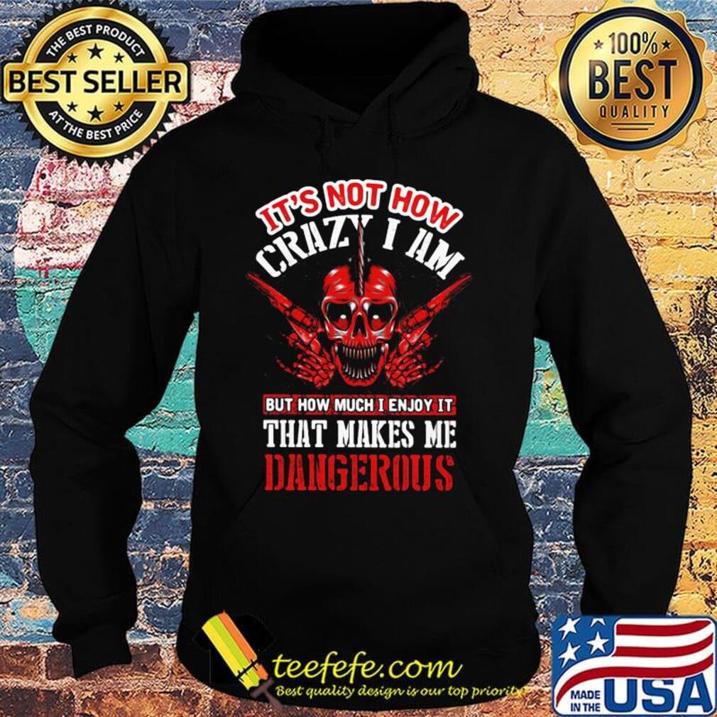 It's Not How Crazy I Am But How Much I Enjoy It That Makes Me Dangerous Skullcap Shirt Hoodie It's Not How Crazy I Am But How Much I Enjoy It That Makes Me Dangerous Skullcap Shirt Hoodie
