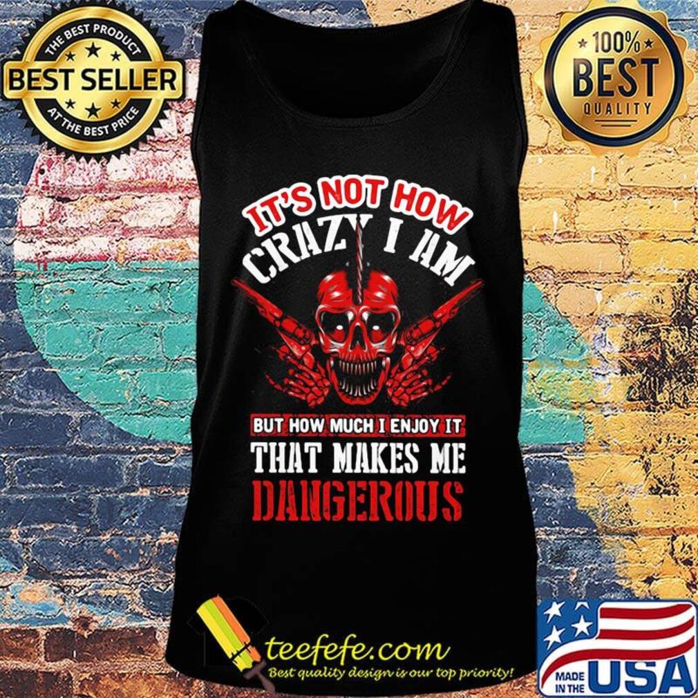 It's Not How Crazy I Am But How Much I Enjoy It That Makes Me Dangerous Skullcap Shirt Tank top It's Not How Crazy I Am But How Much I Enjoy It That Makes Me Dangerous Skullcap Shirt Tank top
