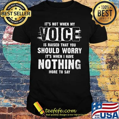 It's not when my voice is raised that you should worry nothing more to say shirt