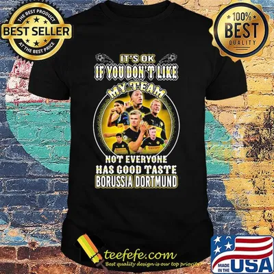It's ok if you don't like my team not everyone has good taste borussia dortmund shirt