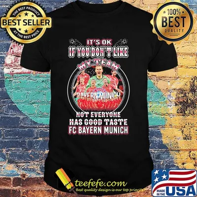 It's ok if you don't like my team not everyone has good taste fc bayern munich shirt