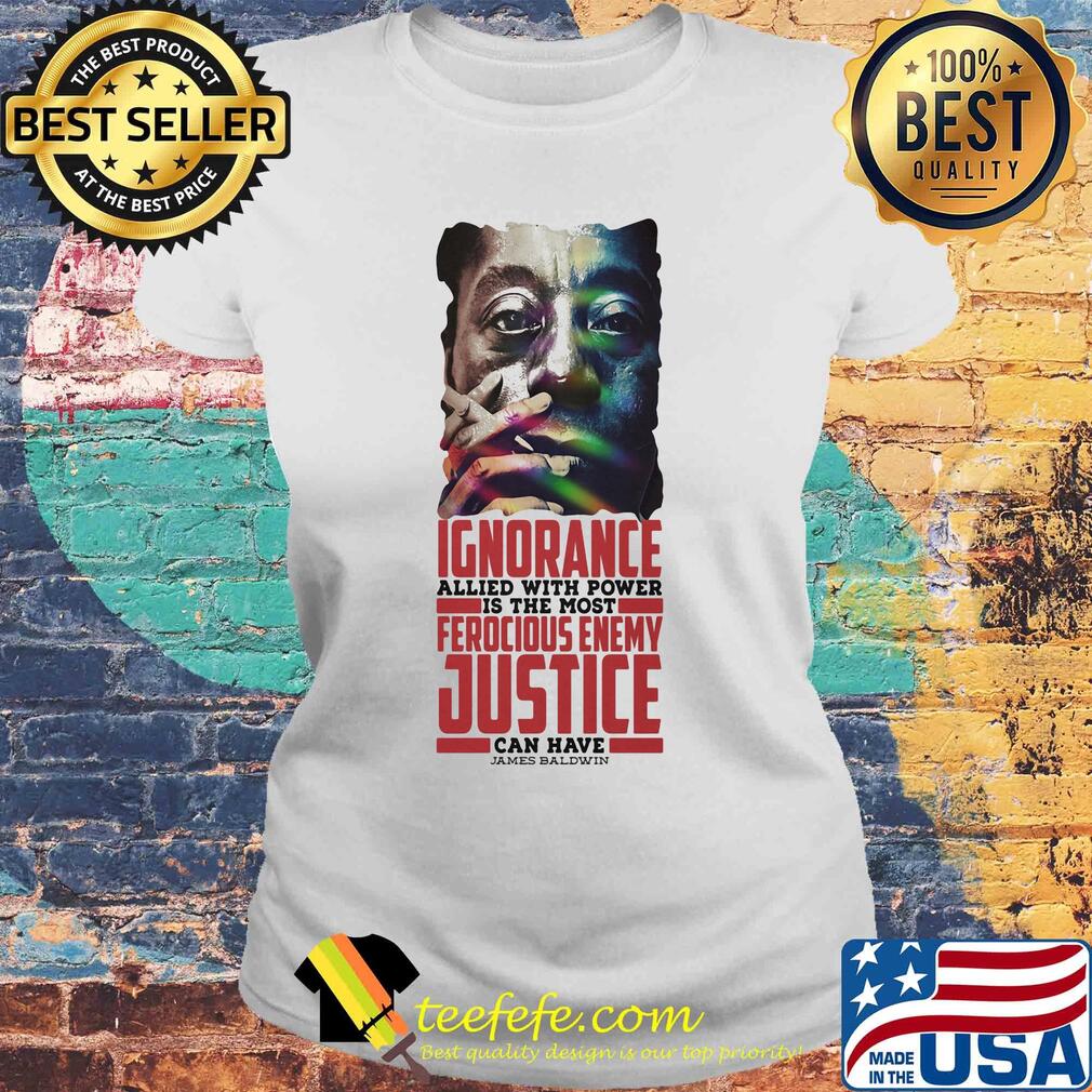 James baldwin ignorance allied with power is the most ferocious enemy justice can have s Laides tee James baldwin ignorance allied with power is the most ferocious enemy justice can have s Laides tee