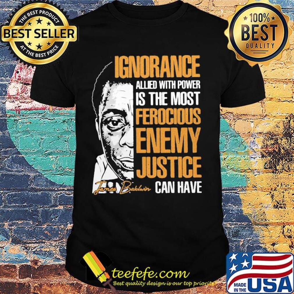 James baldwin ignorance allied with power is the most ferocious enemy justice can have signature shirt