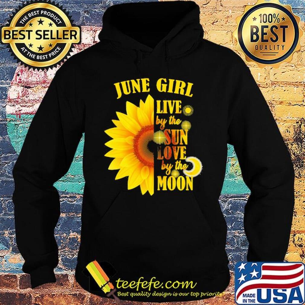 June Girl Live By The Sun Love By The Moon Sunflower Shirt Hoodie June Girl Live By The Sun Love By The Moon Sunflower Shirt Hoodie