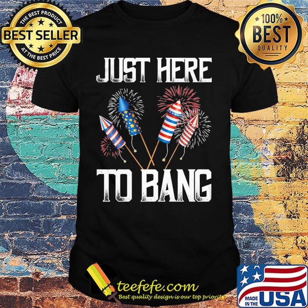 Just here to bang firework america 4th of july independence day shirt Just here to bang firework america 4th of july independence day shirt