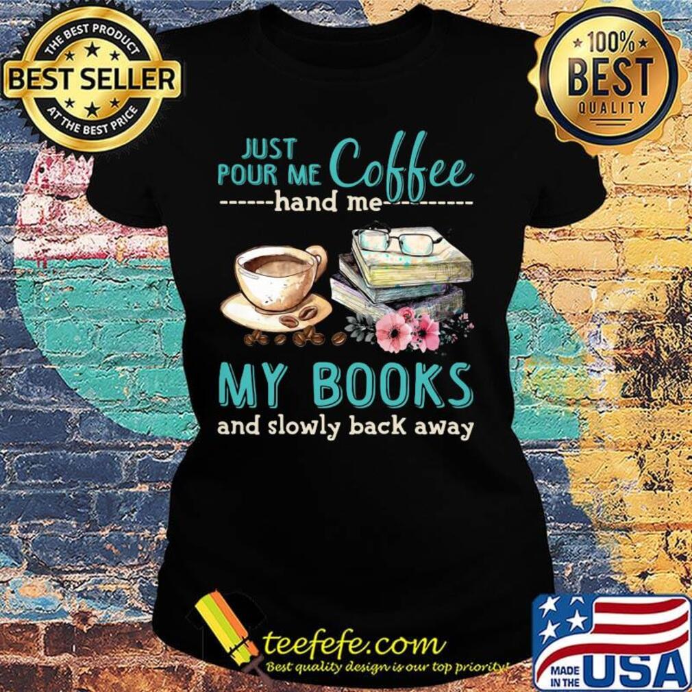 Just Pour Me Coffee Hand Me My Books And Slowly Lack Away Glasses Flower Shirt Ladies tee Just Pour Me Coffee Hand Me My Books And Slowly Lack Away Glasses Flower Shirt Ladies tee