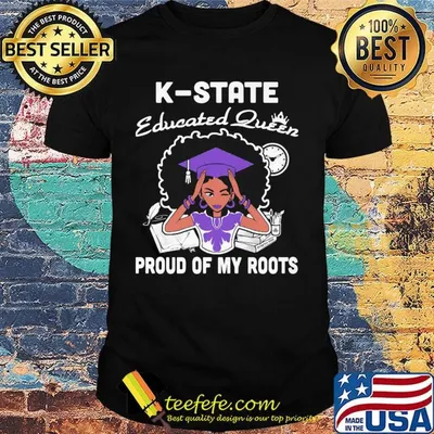 K-state educated queen proud of my roots shirt