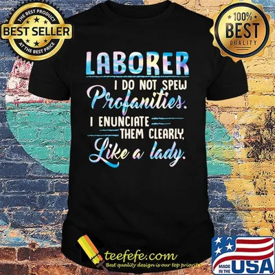 Laborer I do not spew profanities I enunciate them clearly like a lady shirt
