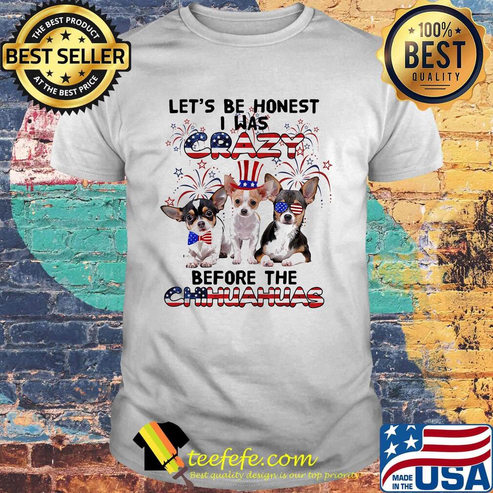 Let's be honest i was crazy before the chihuahuas firework american flag independence day shirt Let's be honest i was crazy before the chihuahuas firework american flag independence day shirt