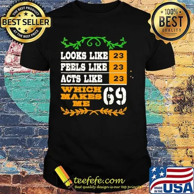 Looks like 23 feels like 23 acts like 23 which makes me 69 black shirt