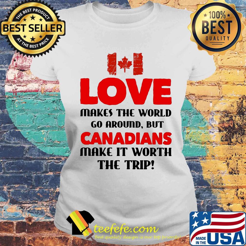 Love makes the world go around but canadians make it worth the trip s Laides tee Love makes the world go around but canadians make it worth the trip s Laides tee