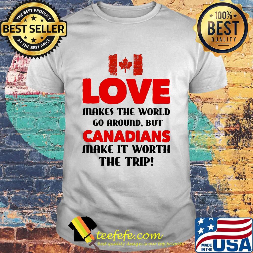 Love makes the world go around but canadians make it worth the trip shirt