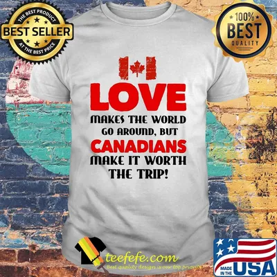 Love makes the world go around but canadians make it worth the trip shirt