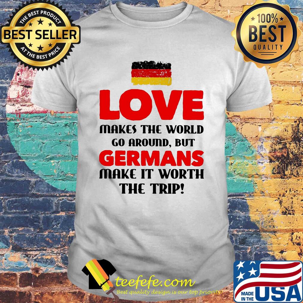 Love makes the world go around but germans make it worth the trip shirt