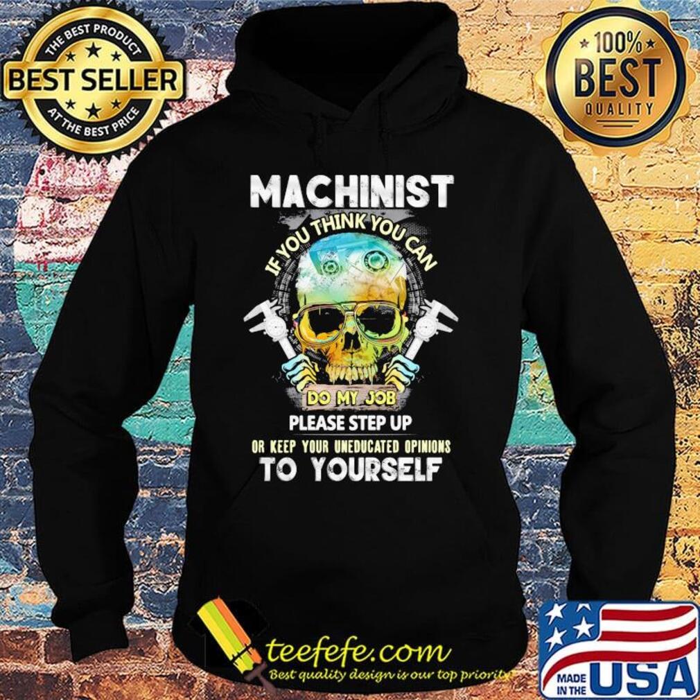 Machinist If You Think You Can Do My Job Please Step Up Or Keep Your Uneducated Opinions To Yourself Skull Shirt Hoodie Machinist If You Think You Can Do My Job Please Step Up Or Keep Your Uneducated Opinions To Yourself Skull Shirt Hoodie