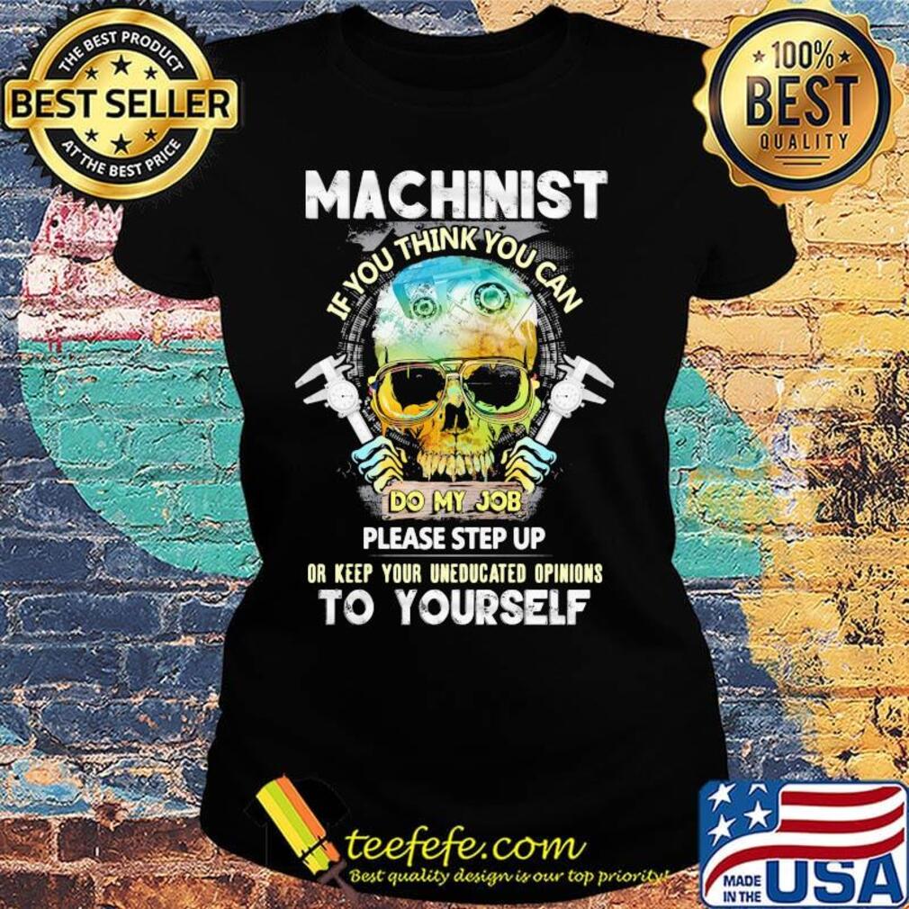 Machinist If You Think You Can Do My Job Please Step Up Or Keep Your Uneducated Opinions To Yourself Skull Shirt Ladies tee Machinist If You Think You Can Do My Job Please Step Up Or Keep Your Uneducated Opinions To Yourself Skull Shirt Ladies tee