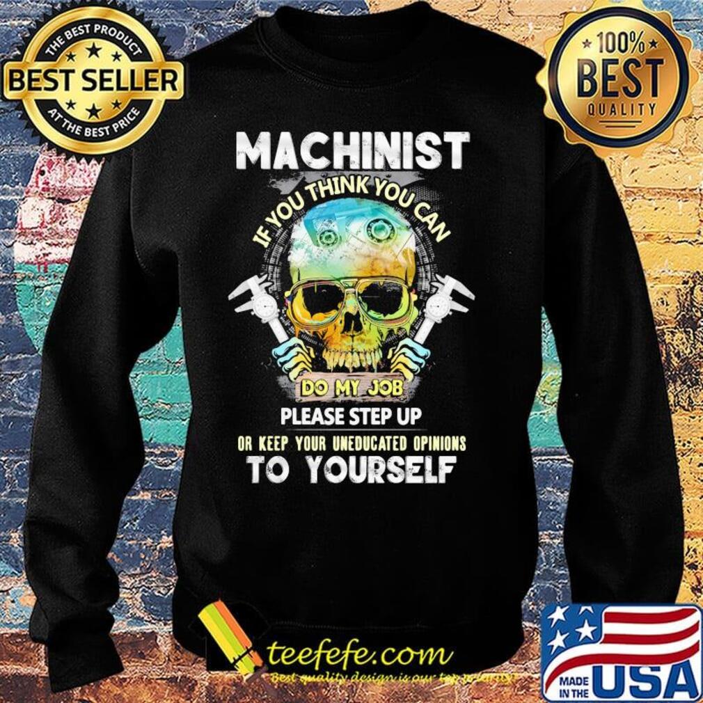 Machinist If You Think You Can Do My Job Please Step Up Or Keep Your Uneducated Opinions To Yourself Skull Shirt Sweater Machinist If You Think You Can Do My Job Please Step Up Or Keep Your Uneducated Opinions To Yourself Skull Shirt Sweater