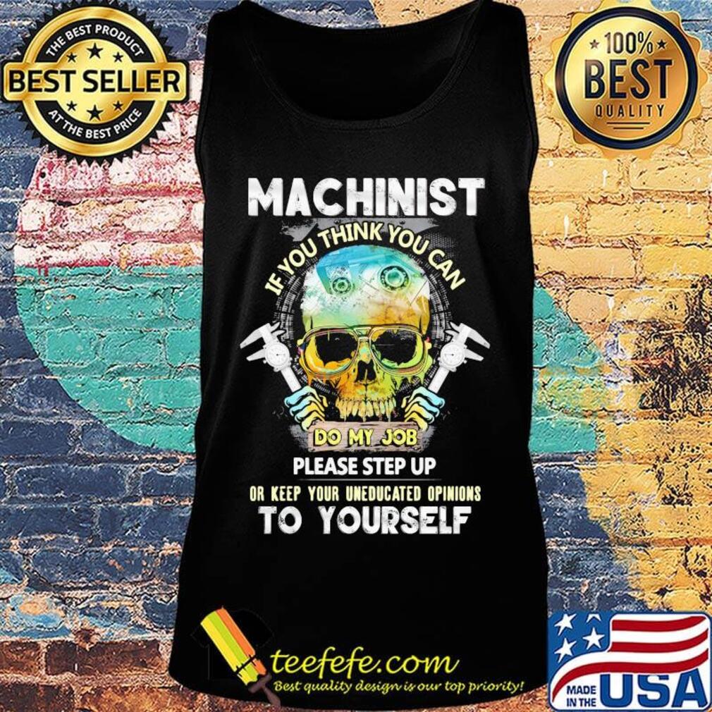 Machinist If You Think You Can Do My Job Please Step Up Or Keep Your Uneducated Opinions To Yourself Skull Shirt Tank top Machinist If You Think You Can Do My Job Please Step Up Or Keep Your Uneducated Opinions To Yourself Skull Shirt Tank top