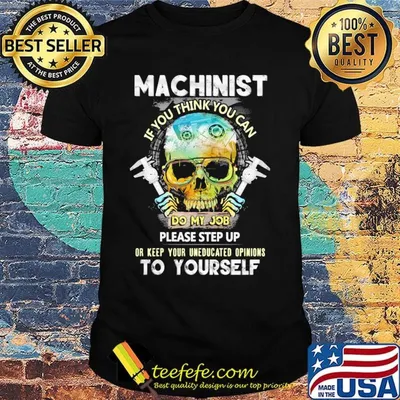 Machinist If You Think You Can Do My Job Please Step Up Or Keep Your Uneducated Opinions To Yourself Skull Shirt