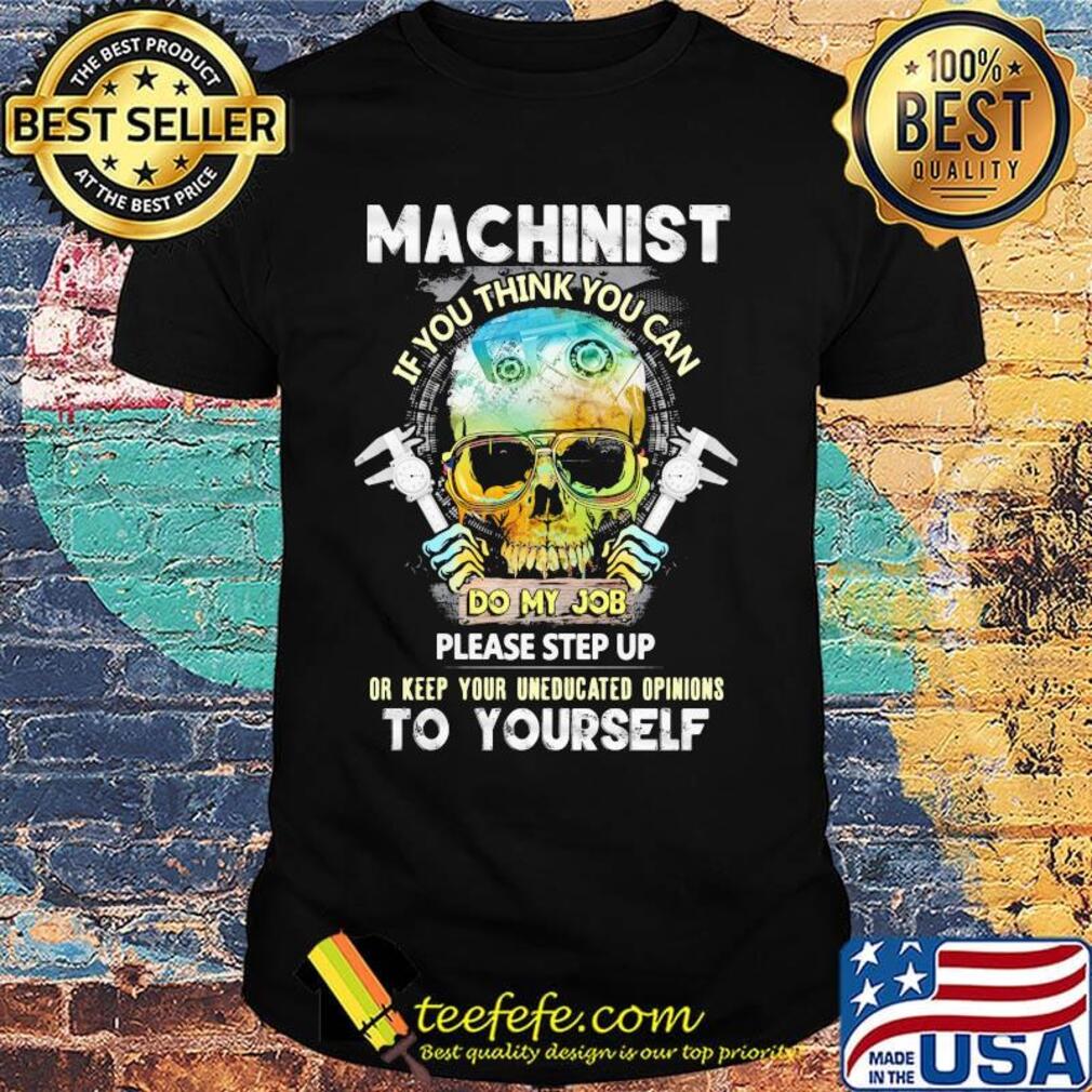 Machinist If You Think You Can Do My Job Please Step Up Or Keep Your Uneducated Opinions To Yourself Skull Shirt Machinist If You Think You Can Do My Job Please Step Up Or Keep Your Uneducated Opinions To Yourself Skull Shirt