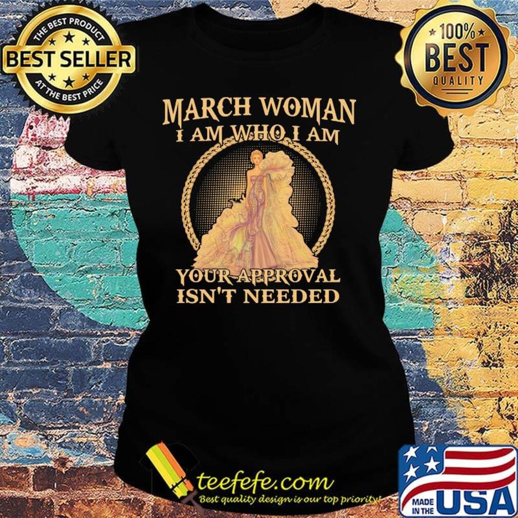 March Woman I Am Who I Am Your Approval Isn't Needed Shirt Ladies tee March Woman I Am Who I Am Your Approval Isn't Needed Shirt Ladies tee