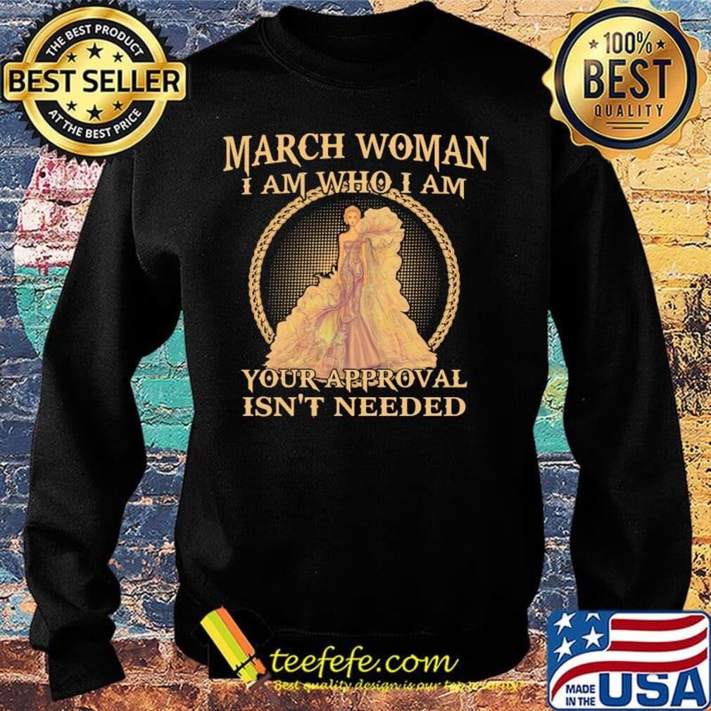 March Woman I Am Who I Am Your Approval Isn't Needed Shirt Sweater March Woman I Am Who I Am Your Approval Isn't Needed Shirt Sweater