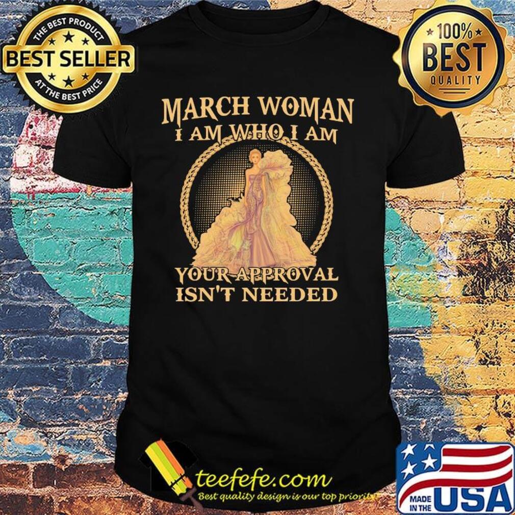 March Woman I Am Who I Am Your Approval Isn't Needed Shirt