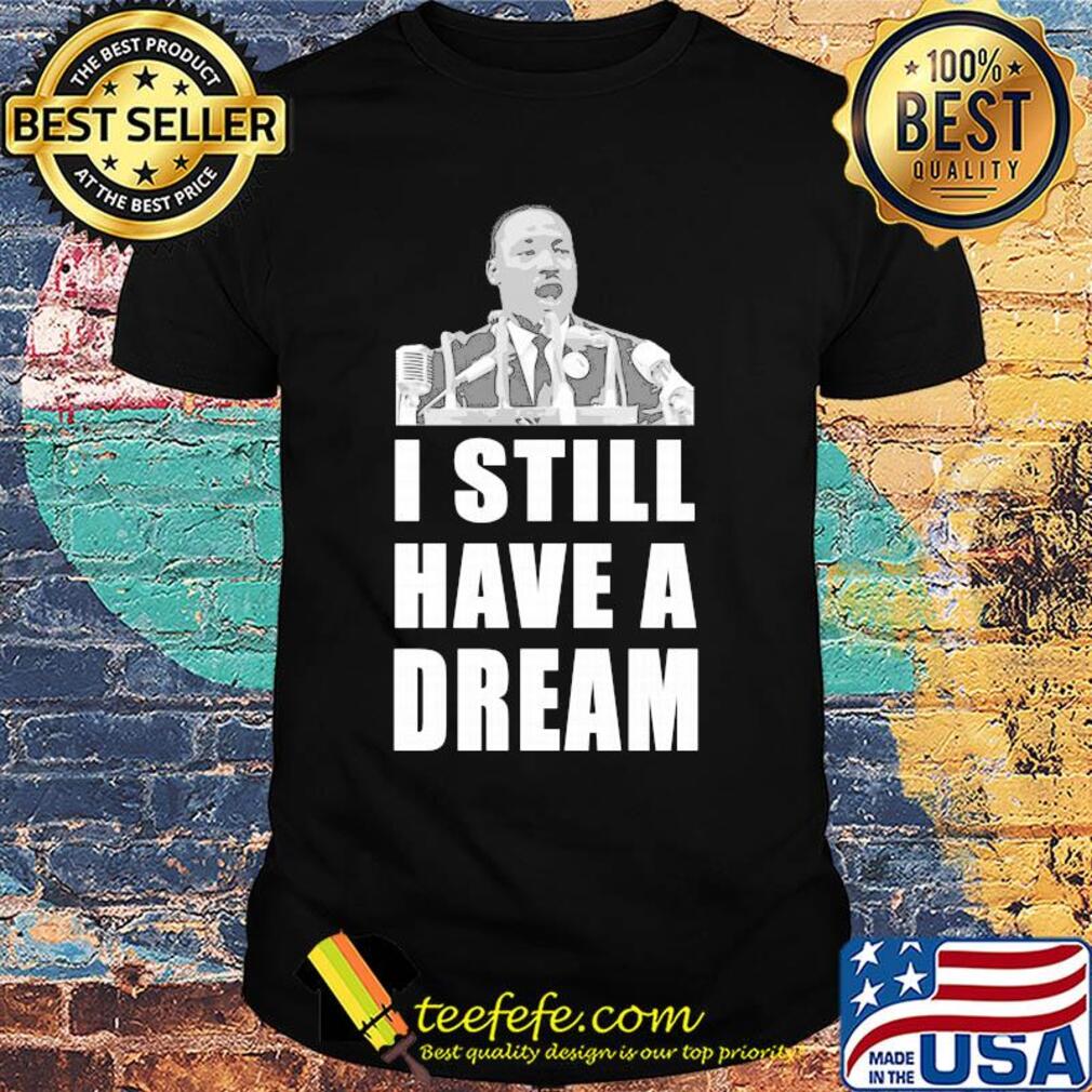 Martin luther king jr I still have dream shirt
