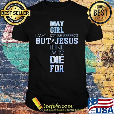 May girl I may not be perfect but jesus think I'm to die for shirt