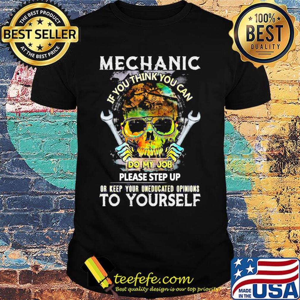 Mechanic If You Think You Can Do My Job Please Step Up Or Keep Your Uneducated Opinions To Yourself Skull Shirt