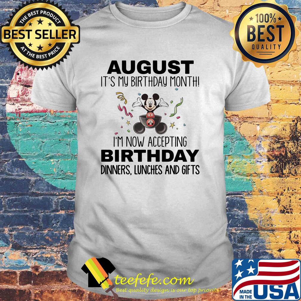 Mickey mouse august it's my birthday month i'm now accepting birthday dinners lunches and gifts shirt