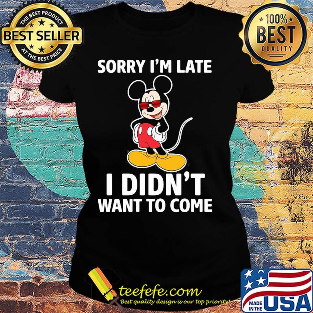 Mickey mouse sorry I'm late I didn't want to come s Ladies tee Mickey mouse sorry I'm late I didn't want to come s Ladies tee