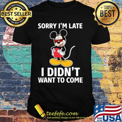 Mickey mouse sorry I'm late I didn't want to come shirt