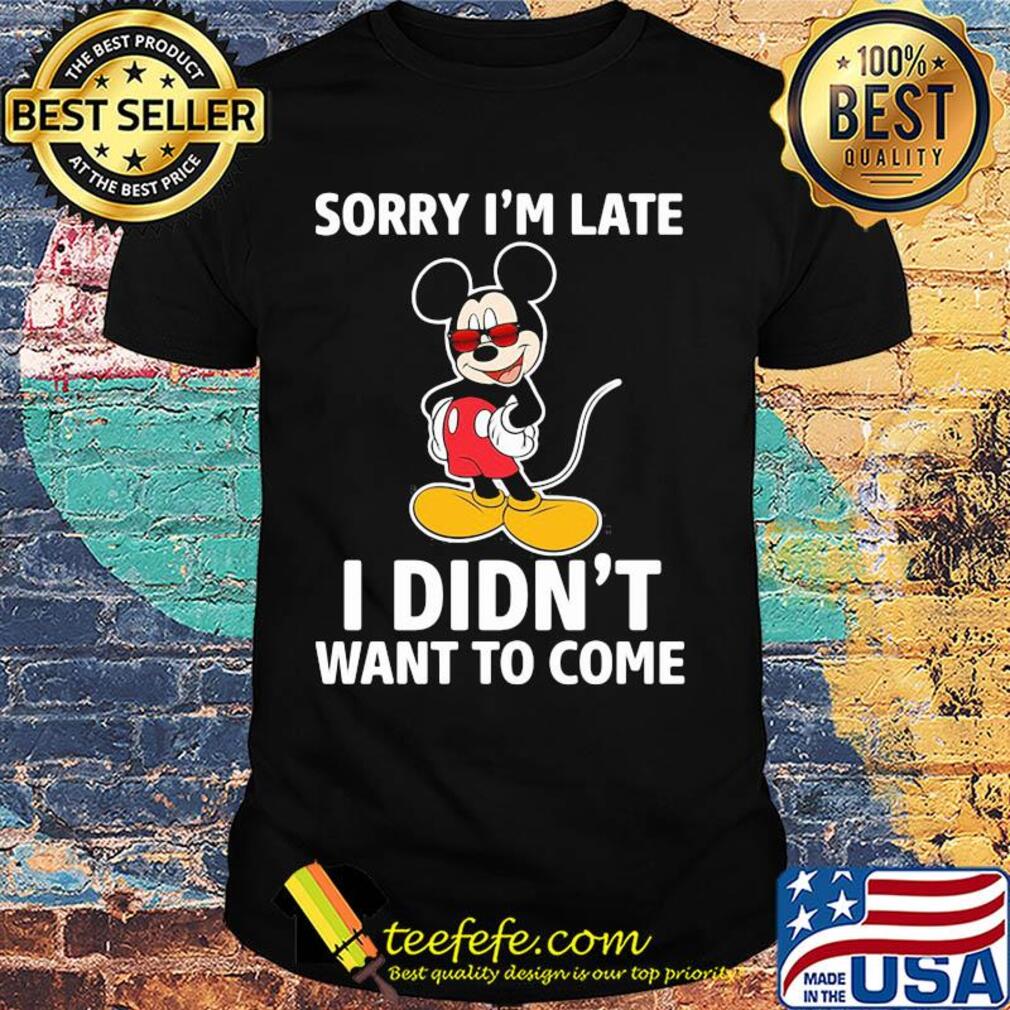 Mickey mouse sorry I'm late I didn't want to come shirt Mickey mouse sorry I'm late I didn't want to come shirt