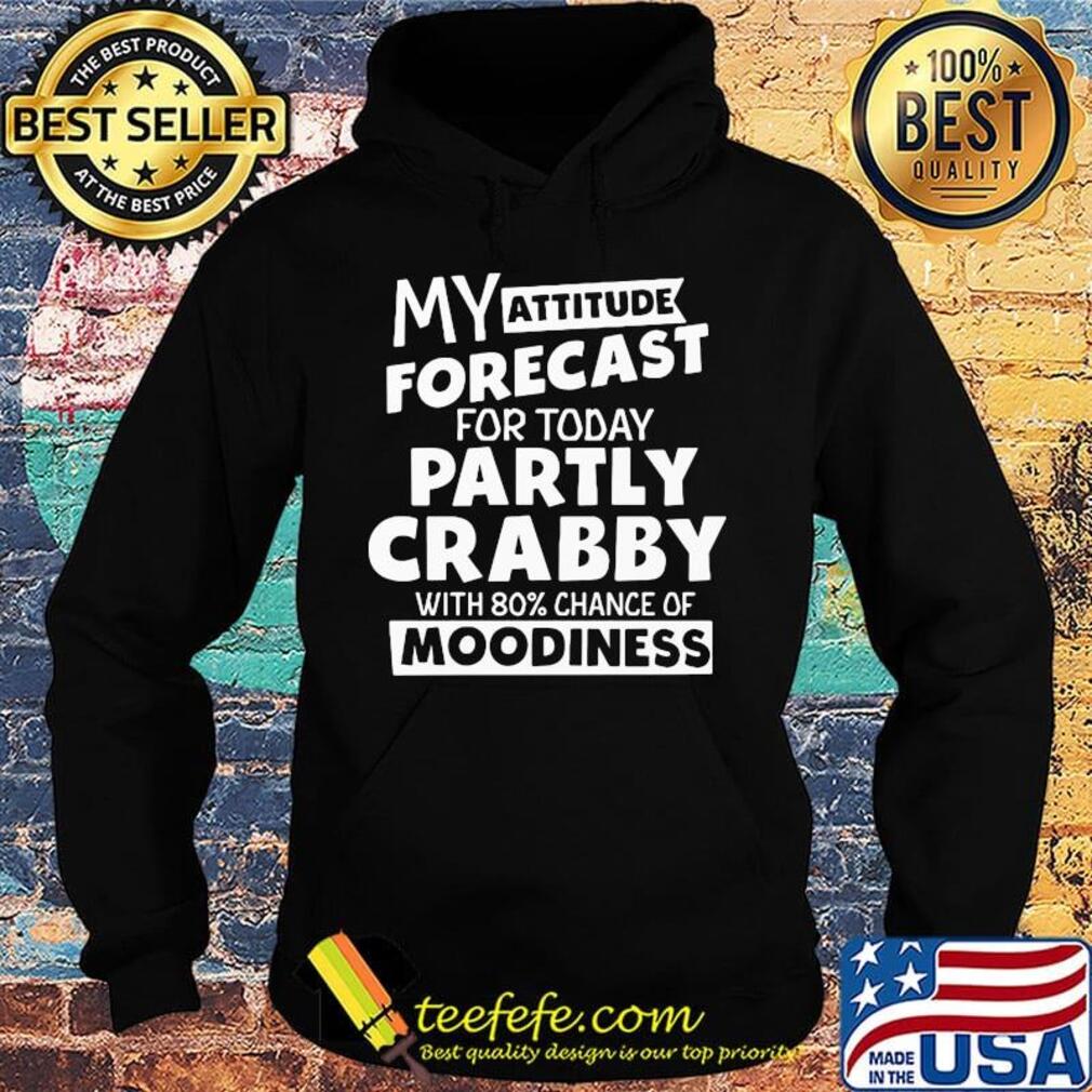 My Attitude Forecast For Today Partly Crabby With 80% Chance Of Moodiness Shirt Hoodie My Attitude Forecast For Today Partly Crabby With 80% Chance Of Moodiness Shirt Hoodie