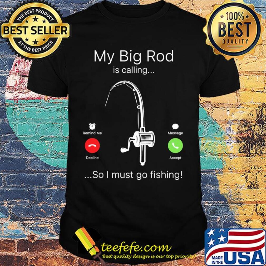 My big rod is calling so I must go fishing shirt