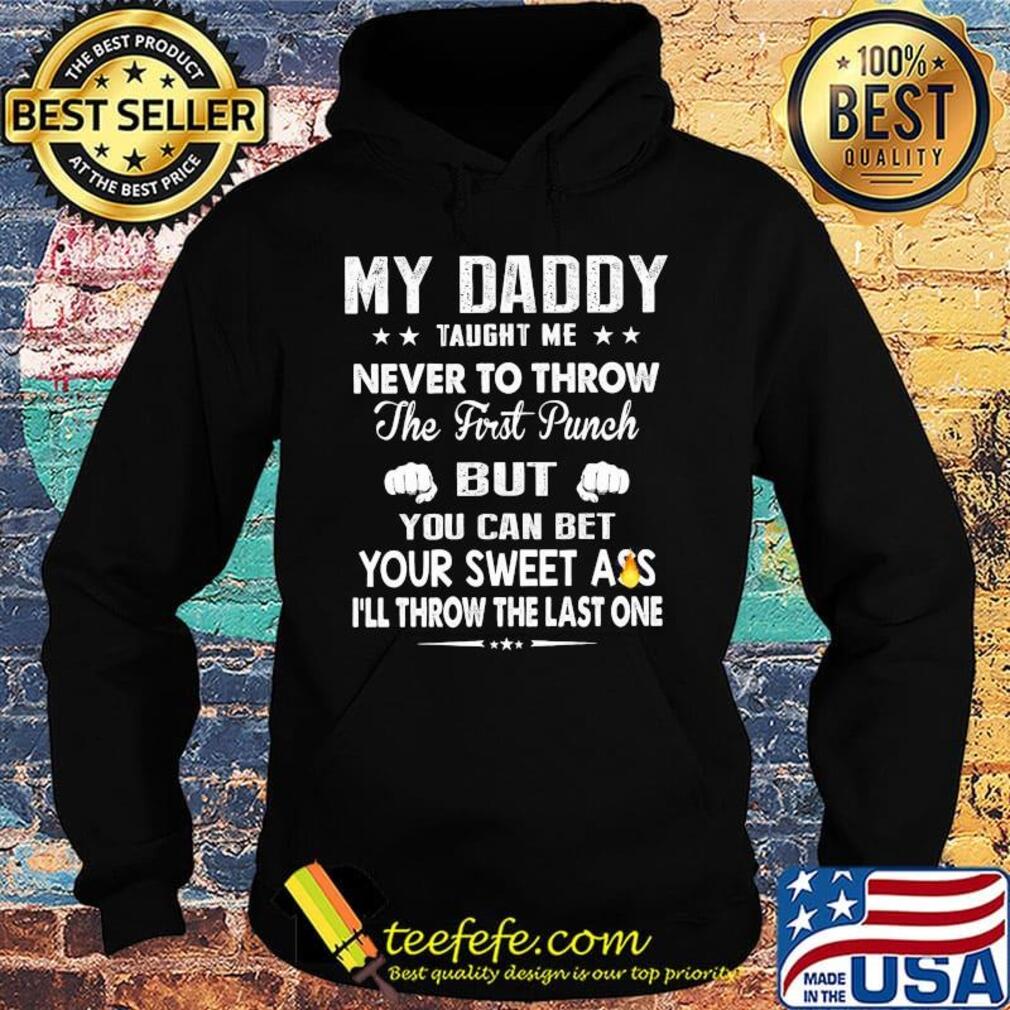 My Daddy Taught Me Never To Throw The First Punch But You Can Bet Your Sweet Ass I’ll Throw The Last One s Hoodie My Daddy Taught Me Never To Throw The First Punch But You Can Bet Your Sweet Ass I’ll Throw The Last One s Hoodie