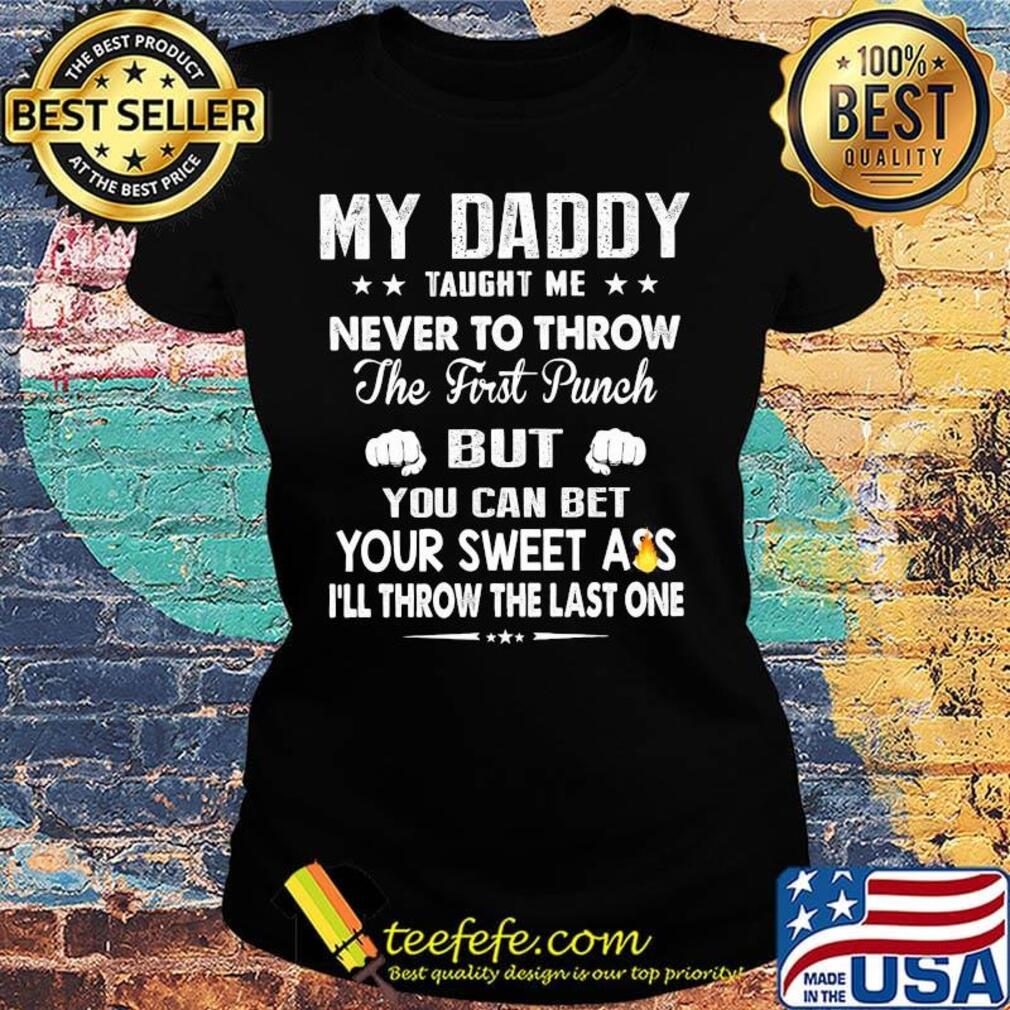 My Daddy Taught Me Never To Throw The First Punch But You Can Bet Your Sweet Ass I’ll Throw The Last One s Ladies tee My Daddy Taught Me Never To Throw The First Punch But You Can Bet Your Sweet Ass I’ll Throw The Last One s Ladies tee