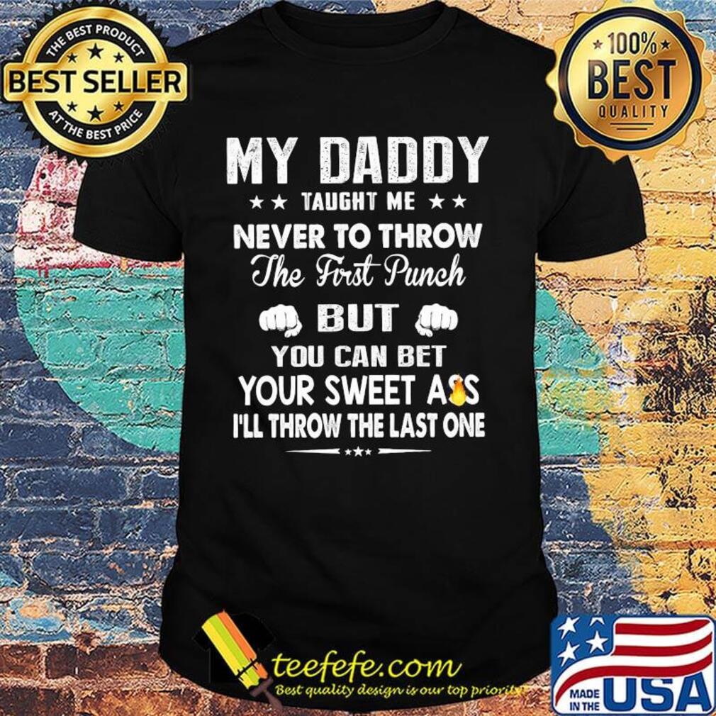 My Daddy Taught Me Never To Throw The First Punch But You Can Bet Your Sweet Ass I’ll Throw The Last One shirt My Daddy Taught Me Never To Throw The First Punch But You Can Bet Your Sweet Ass I’ll Throw The Last One shirt