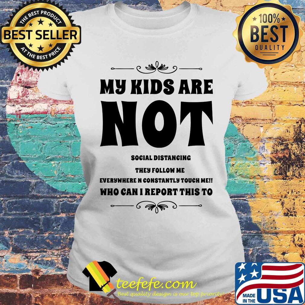 My kids are not social distrancing they follow me who can i report this to s Laides tee My kids are not social distrancing they follow me who can i report this to s Laides tee