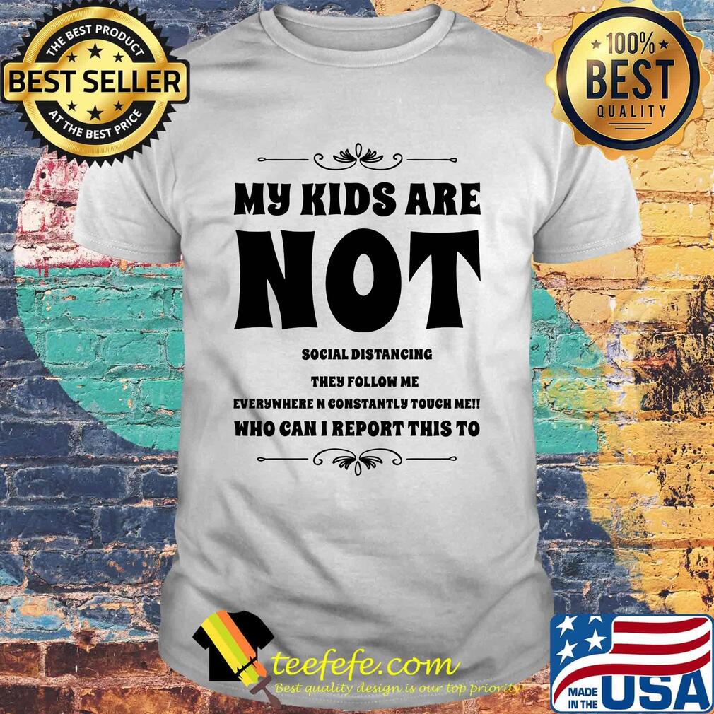 My kids are not social distrancing they follow me who can i report this to shirt