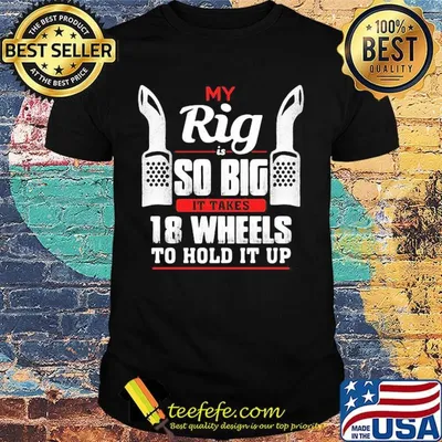 My rig is so big it takes it takes 28 wheels to hold it up shirt