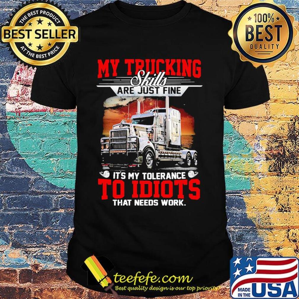 My trucking skills are just fine it's my tolerance to idiots shirt