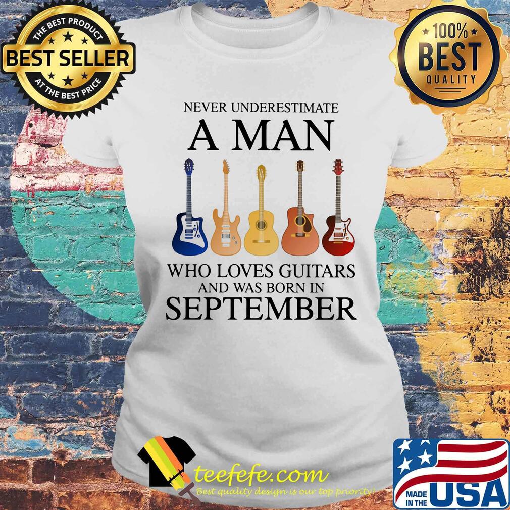 Never underestimate a man who loves guitars and was born in september s Laides tee Never underestimate a man who loves guitars and was born in september s Laides tee
